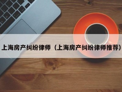 上海房产纠纷律师（上海房产纠纷律师推荐）
