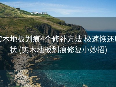 实木地板划痕4个修补方法 极速恢还原状 (实木地板划痕修复小妙招)