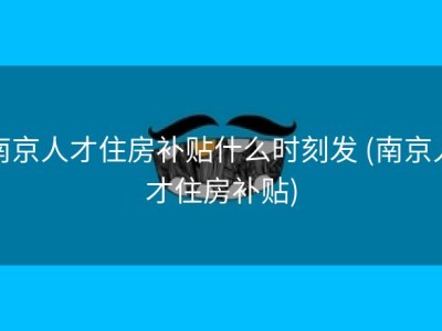 南京人才住房补贴什么时刻发 (南京人才住房补贴)