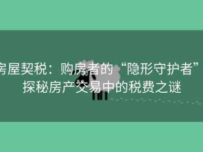 房屋契税：购房者的“隐形守护者” 探秘房产交易中的税费之谜
