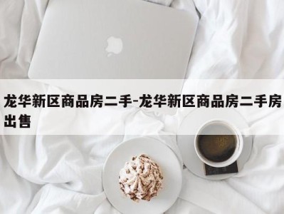 龙华新区商品房二手-龙华新区商品房二手房出售