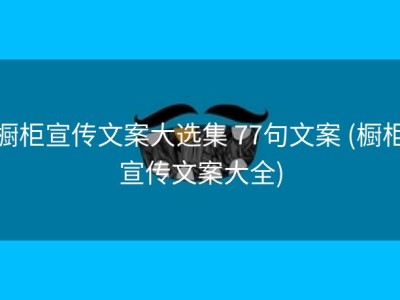 橱柜宣传文案大选集 77句文案 (橱柜宣传文案大全)