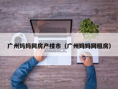 广州妈妈网房产楼市（广州妈妈网租房）