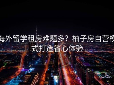 海外留学租房难题多？柚子房自营模式打造省心体验
