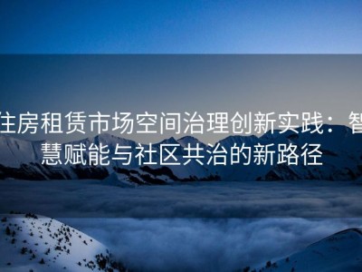 住房租赁市场空间治理创新实践：智慧赋能与社区共治的新路径