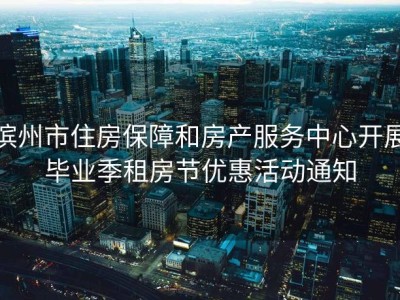 滨州市住房保障和房产服务中心开展毕业季租房节优惠活动通知