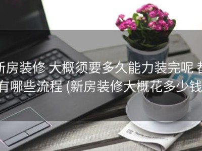 新房装修 大概须要多久能力装完呢 都有哪些流程 (新房装修大概花多少钱)