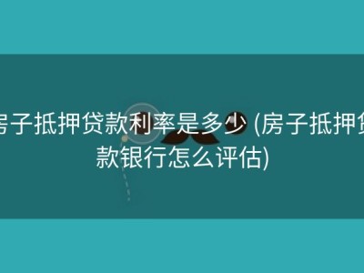房子抵押贷款利率是多少 (房子抵押贷款银行怎么评估)