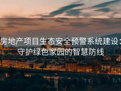 房地产项目生态安全预警系统建设：守护绿色家园的智慧防线