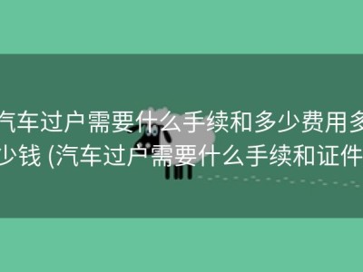 汽车过户需要什么手续和多少费用多少钱 (汽车过户需要什么手续和证件)
