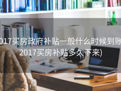 2017买房政府补贴一般什么时候到账 (2017买房补贴多久下来)