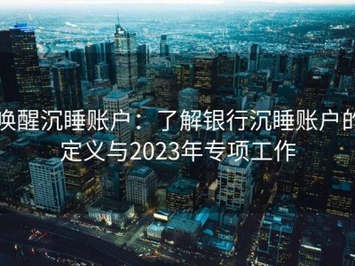 唤醒沉睡账户：了解银行沉睡账户的定义与2023年专项工作