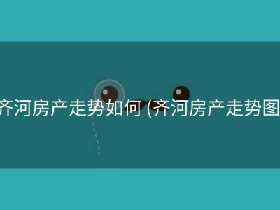 齐河房产走势如何 (齐河房产走势图)