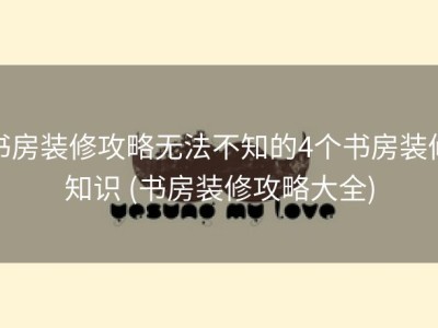 书房装修攻略无法不知的4个书房装修知识 (书房装修攻略大全)