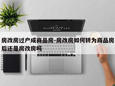 房改房过户成商品房-房改房如何转为商品房后还是房改房吗