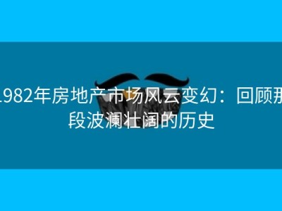 1982年房地产市场风云变幻：回顾那段波澜壮阔的历史
