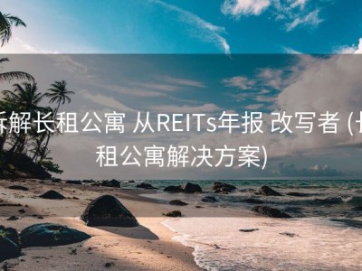 拆解长租公寓 从REITs年报 改写者 (长租公寓解决方案)