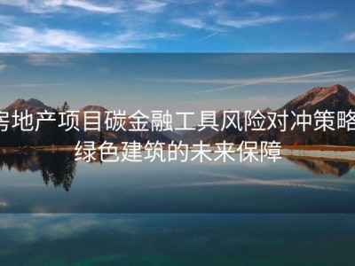 房地产项目碳金融工具风险对冲策略：绿色建筑的未来保障