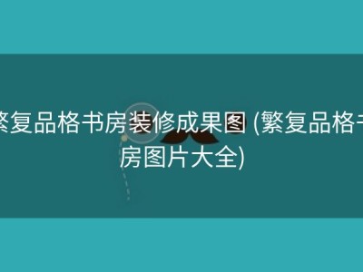 繁复品格书房装修成果图 (繁复品格书房图片大全)