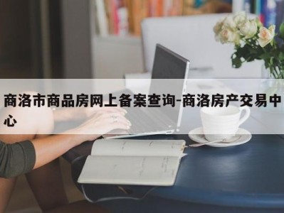 商洛市商品房网上备案查询-商洛房产交易中心
