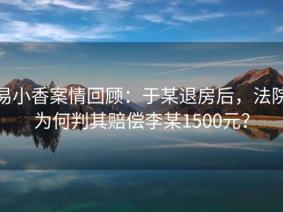 易小香案情回顾：于某退房后，法院为何判其赔偿李某1500元？