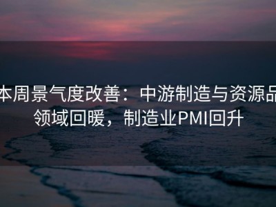 本周景气度改善：中游制造与资源品领域回暖，制造业PMI回升