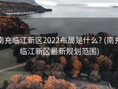 南充临江新区2022布局是什么? (南充临江新区最新规划范围)