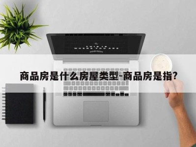 商品房是什么房屋类型-商品房是指?