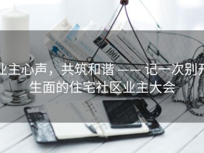 业主心声，共筑和谐 —— 记一次别开生面的住宅社区业主大会