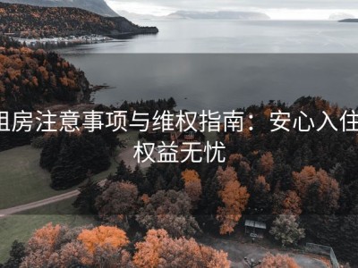 租房注意事项与维权指南：安心入住，权益无忧