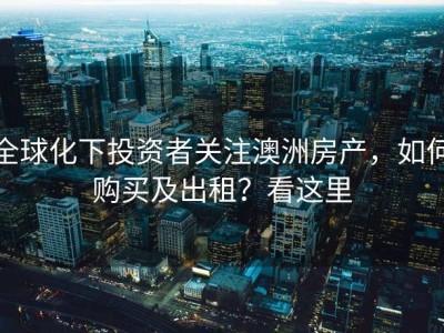 全球化下投资者关注澳洲房产，如何购买及出租？看这里