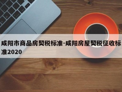 咸阳市商品房契税标准-咸阳房屋契税征收标准2020