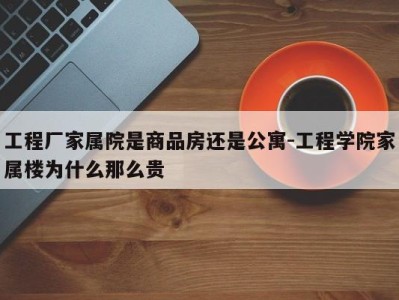 工程厂家属院是商品房还是公寓-工程学院家属楼为什么那么贵