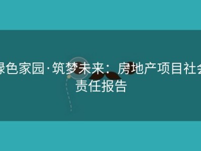 绿色家园·筑梦未来：房地产项目社会责任报告