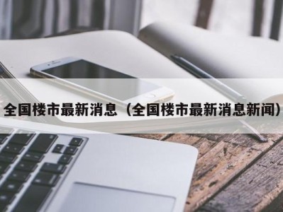 全国楼市最新消息（全国楼市最新消息新闻）