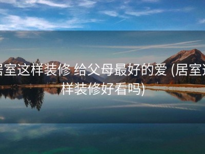 居室这样装修 给父母最好的爱 (居室这样装修好看吗)
