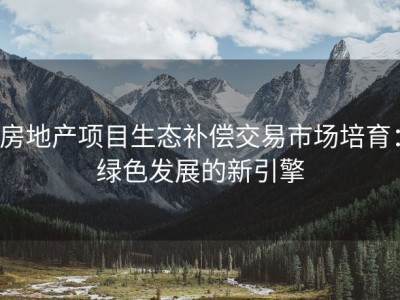 房地产项目生态补偿交易市场培育：绿色发展的新引擎