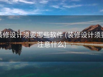 装修设计须要哪些软件 (装修设计须要注意什么)