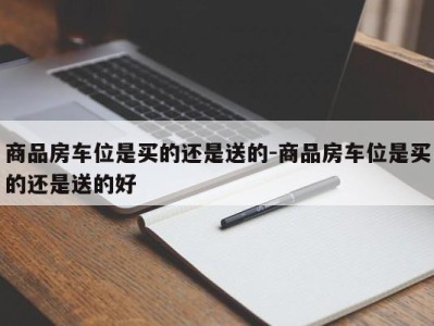 商品房车位是买的还是送的-商品房车位是买的还是送的好