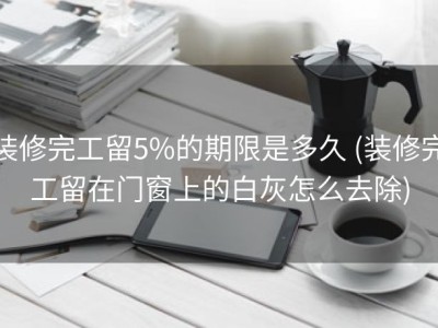 装修完工留5%的期限是多久 (装修完工留在门窗上的白灰怎么去除)