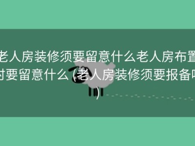 老人房装修须要留意什么老人房布置时要留意什么 (老人房装修须要报备吗)