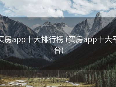 买房app十大排行榜 (买房app十大平台)
