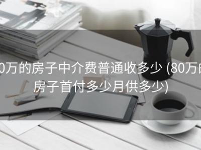 80万的房子中介费普通收多少 (80万的房子首付多少月供多少)