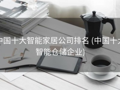 中国十大智能家居公司排名 (中国十大智能仓储企业)