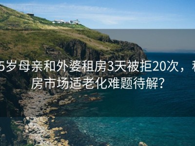 65岁母亲和外婆租房3天被拒20次，租房市场适老化难题待解？