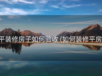 平装修房子如何验收 (如何装修平房)