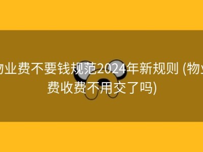 物业费不要钱规范2024年新规则 (物业费收费不用交了吗)