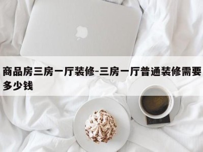 商品房三房一厅装修-三房一厅普通装修需要多少钱