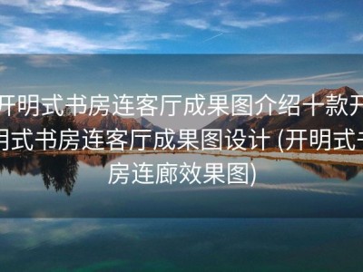 开明式书房连客厅成果图介绍十款开明式书房连客厅成果图设计 (开明式书房连廊效果图)