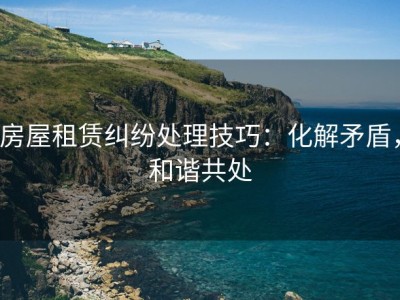 房屋租赁纠纷处理技巧：化解矛盾，和谐共处